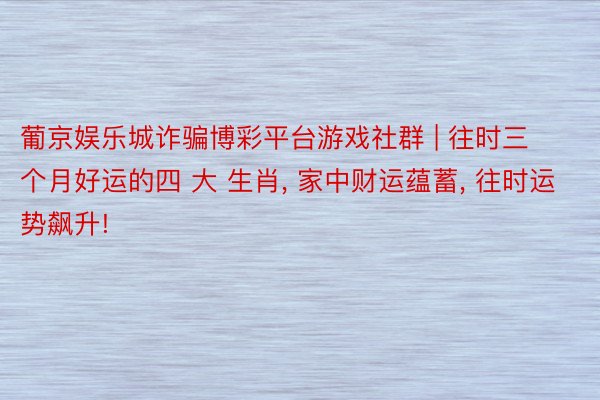 葡京娱乐城诈骗博彩平台游戏社群 | 往时三个月好运的四 大 生肖, 家中财运蕴蓄, 往时运势飙升!