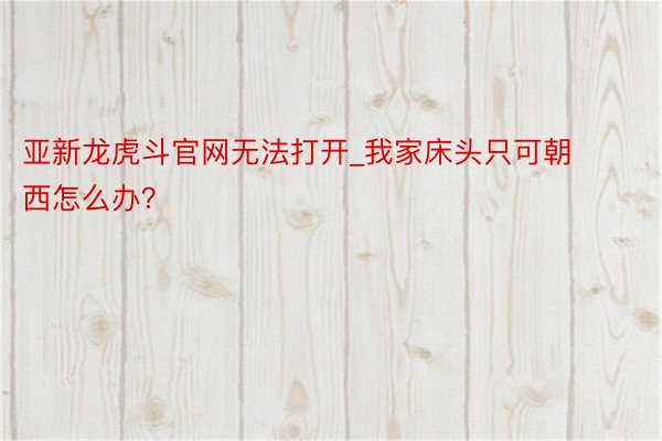 亚新龙虎斗官网无法打开_我家床头只可朝西怎么办？