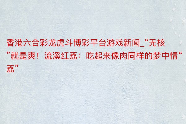 香港六合彩龙虎斗博彩平台游戏新闻_“无核”就是爽！流溪红荔：吃起来像肉同样的梦中情“荔”