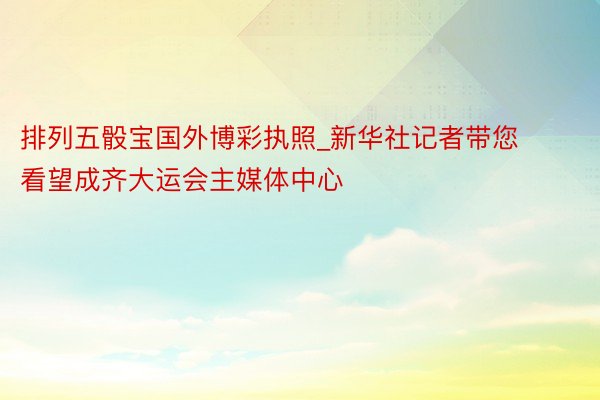 排列五骰宝国外博彩执照_新华社记者带您看望成齐大运会主媒体中心