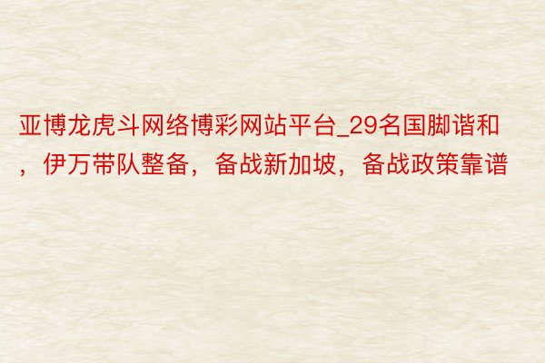 亚博龙虎斗网络博彩网站平台_29名国脚谐和，伊万带队整备，备战新加坡，备战政策靠谱