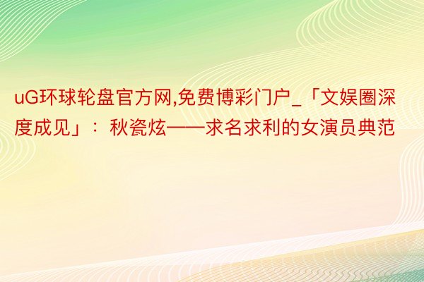 uG环球轮盘官方网,免费博彩门户_「文娱圈深度成见」：秋瓷炫——求名求利的女演员典范