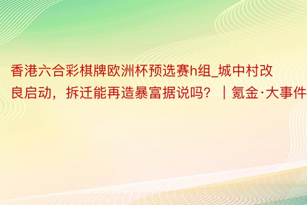 香港六合彩棋牌欧洲杯预选赛h组_城中村改良启动，拆迁能再造暴富据说吗？｜氪金·大事件