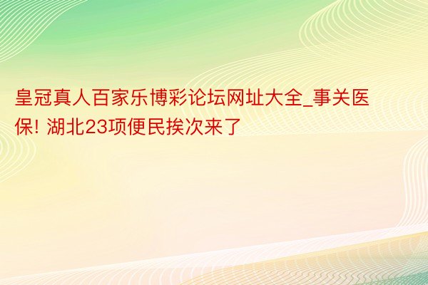 皇冠真人百家乐博彩论坛网址大全_事关医保! 湖北23项便民挨次来了