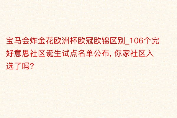 宝马会炸金花欧洲杯欧冠欧锦区别_106个完好意思社区诞生试点名单公布, 你家社区入选了吗?