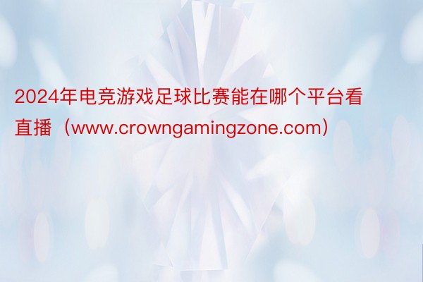 2024年电竞游戏足球比赛能在哪个平台看直播（www.crowngamingzone.com）