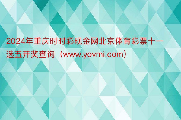 2024年重庆时时彩现金网北京体育彩票十一选五开奖查询（www.yovmi.com）