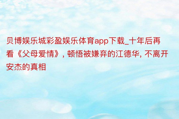 贝博娱乐城彩盈娱乐体育app下载_十年后再看《父母爱情》, 顿悟被嫌弃的江德华, 不离开安杰的真相
