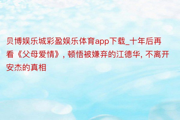 贝博娱乐城彩盈娱乐体育app下载_十年后再看《父母爱情》, 顿悟被嫌弃的江德华, 不离开安杰的真相