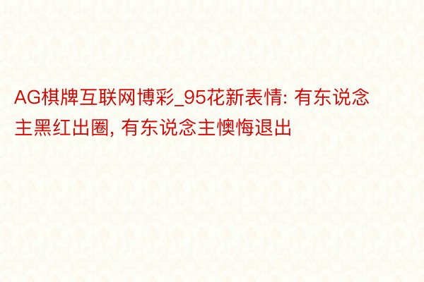 AG棋牌互联网博彩_95花新表情: 有东说念主黑红出圈, 有东说念主懊悔退出