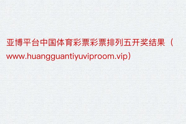 亚博平台中国体育彩票彩票排列五开奖结果（www.huangguantiyuviproom.vip）