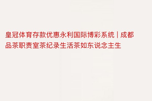 皇冠体育存款优惠永利国际博彩系统 | 成都品茶职责室茶纪录生活茶如东说念主生