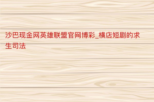 沙巴现金网英雄联盟官网博彩_横店短剧的求生司法