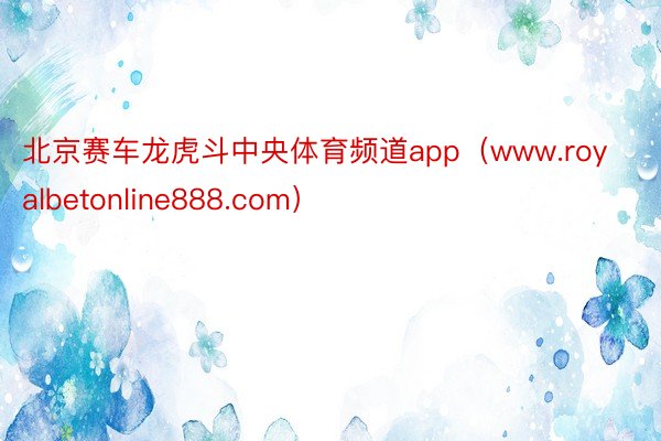 北京赛车龙虎斗中央体育频道app（www.royalbetonline888.com）