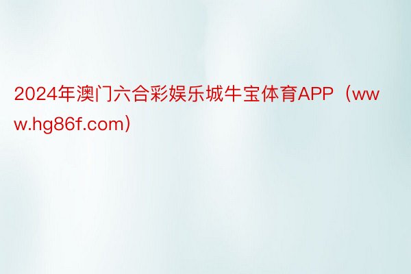 2024年澳门六合彩娱乐城牛宝体育APP（www.hg86f.com）