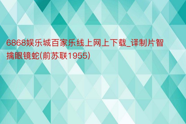 6868娱乐城百家乐线上网上下载_译制片智擒眼镜蛇(前苏联1955)