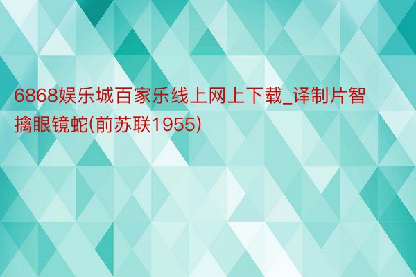 6868娱乐城百家乐线上网上下载_译制片智擒眼镜蛇(前苏联1955)