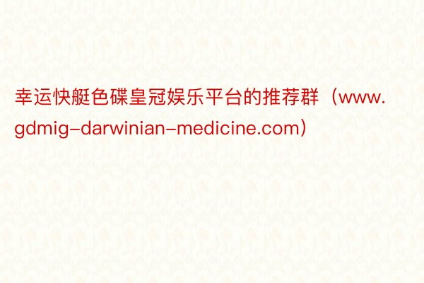 幸运快艇色碟皇冠娱乐平台的推荐群（www.gdmig-darwinian-medicine.com）