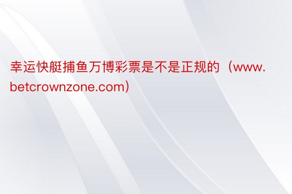 幸运快艇捕鱼万博彩票是不是正规的（www.betcrownzone.com）