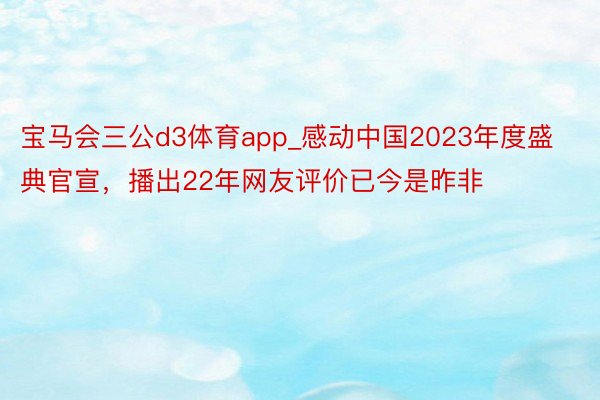 宝马会三公d3体育app_感动中国2023年度盛典官宣，播出22年网友评价已今是昨非