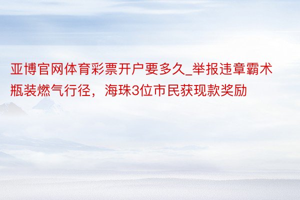 亚博官网体育彩票开户要多久_举报违章霸术瓶装燃气行径，海珠3位市民获现款奖励