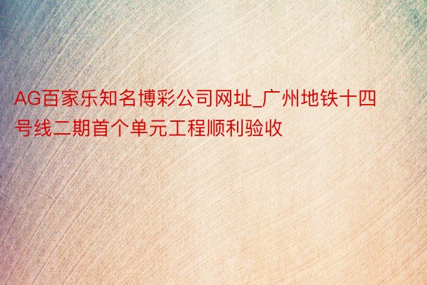 AG百家乐知名博彩公司网址_广州地铁十四号线二期首个单元工程顺利验收