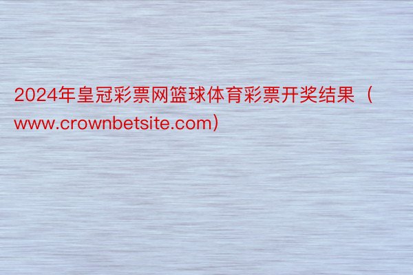 2024年皇冠彩票网篮球体育彩票开奖结果（www.crownbetsite.com）