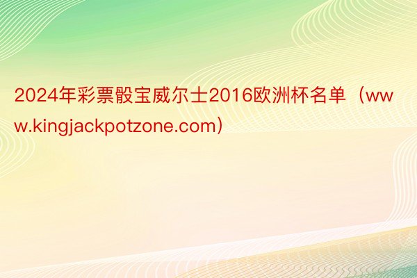 2024年彩票骰宝威尔士2016欧洲杯名单（www.kingjackpotzone.com）