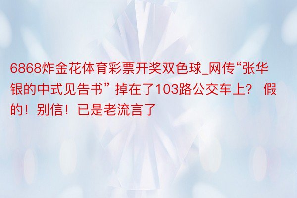 6868炸金花体育彩票开奖双色球_网传“张华银的中式见告书” 掉在了103路公交车上? 假的!别信!已是老流言了