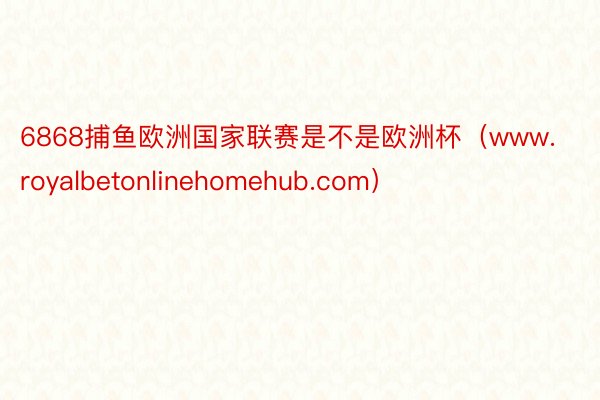 6868捕鱼欧洲国家联赛是不是欧洲杯（www.royalbetonlinehomehub.com）