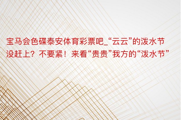 宝马会色碟泰安体育彩票吧_“云云”的泼水节没赶上？不要紧！来看“贵贵”我方的“泼水节”