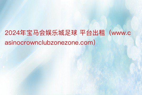 2024年宝马会娱乐城足球 平台出租（www.casinocrownclubzonezone.com）
