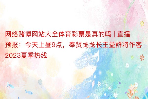 网络赌博网站大全体育彩票是真的吗 | 直播预报：今天上昼9点，奉贤戋戋长王益群将作客2023夏季热线