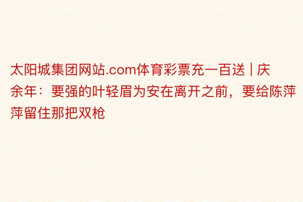 太阳城集团网站.com体育彩票充一百送 | 庆余年：要强的叶轻眉为安在离开之前，要给陈萍萍留住那把双