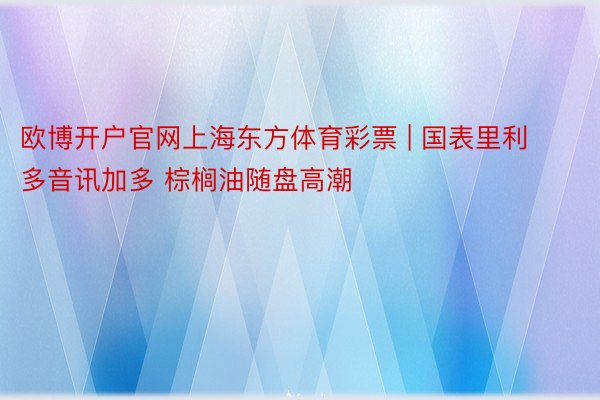 欧博开户官网上海东方体育彩票 | 国表里利多音讯加多 棕榈油随盘高潮