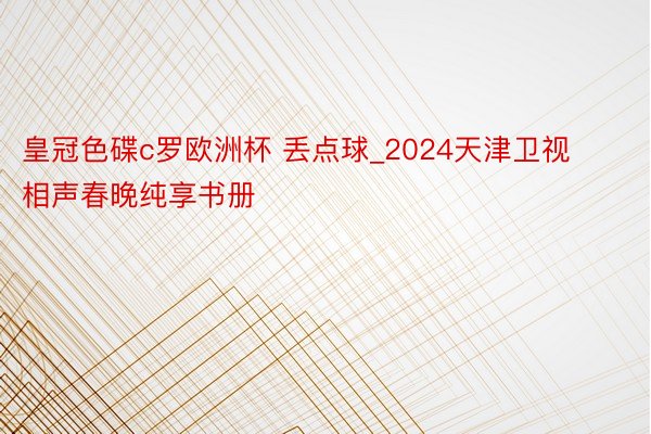 皇冠色碟c罗欧洲杯 丢点球_2024天津卫视相声春晚纯享书册