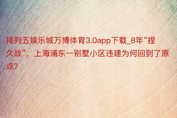 排列五娱乐城万博体育3.0app下载_8年“捏久战”，上海浦东一别墅小区违建为何回到了原点？