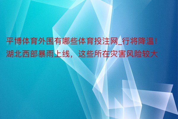 平博体育外围有哪些体育投注网_行将降温！湖北西部暴雨上线，这些所在灾害风险较大