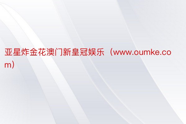 亚星炸金花澳门新皇冠娱乐（www.oumke.com）