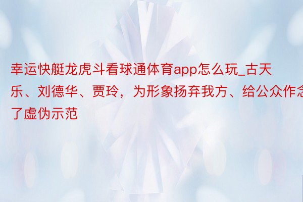 幸运快艇龙虎斗看球通体育app怎么玩_古天乐、刘德华、贾玲，为形象扬弃我方、给公众作念了虚伪示范