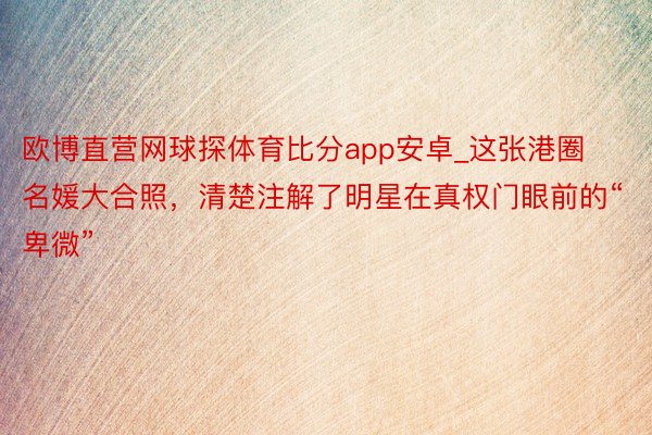 欧博直营网球探体育比分app安卓_这张港圈名媛大合照，清楚注解了明星在真权门眼前的“卑微”