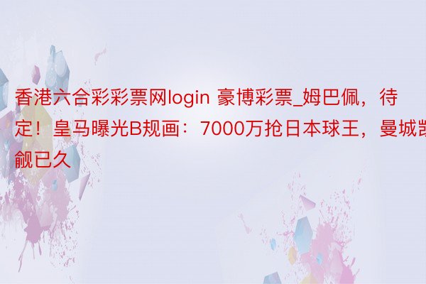 香港六合彩彩票网login 豪博彩票_姆巴佩，待定！皇马曝光B规画：7000万抢日本球王，曼城觊觎已久