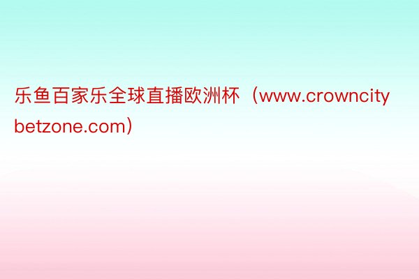 乐鱼百家乐全球直播欧洲杯（www.crowncitybetzone.com）