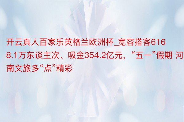 开云真人百家乐英格兰欧洲杯_宽容搭客6168.1万东谈主次、吸金354.2亿元，“五一”假期 河南文旅多“点”精彩