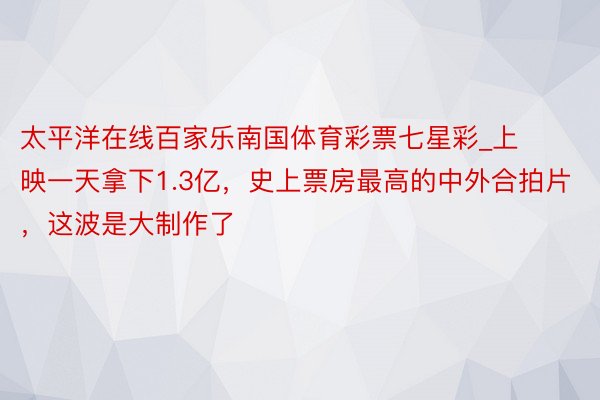 太平洋在线百家乐南国体育彩票七星彩_上映一天拿下1.3亿，史上票房最高的中外合拍片，这波是大制作了