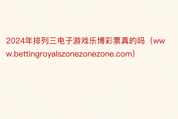 2024年排列三电子游戏乐博彩票真的吗（www.bettingroyalszonezonezone.