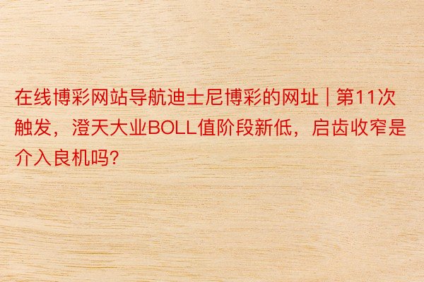 在线博彩网站导航迪士尼博彩的网址 | 第11次触发，澄天大业BOLL值阶段新低，启齿收窄是介入良机吗？