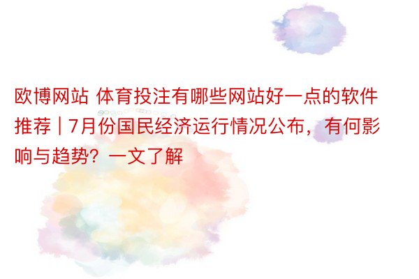 欧博网站 体育投注有哪些网站好一点的软件推荐 | 7月份国民经济运行情况公布，有何影响与趋势？一文了解