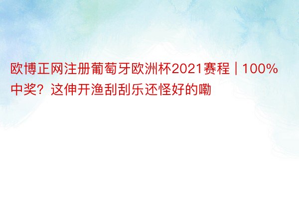 欧博正网注册葡萄牙欧洲杯2021赛程 | 100%中奖？这伸开渔刮刮乐还怪好的嘞