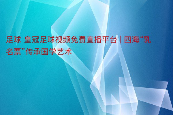 足球 皇冠足球视频免费直播平台 | 四海“乳名票”传承国学艺术